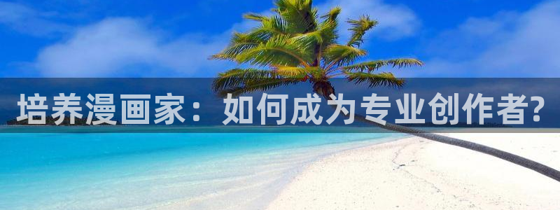 贝勒漫画网页版在线阅读：培养漫画家：如何成为专业创作者?