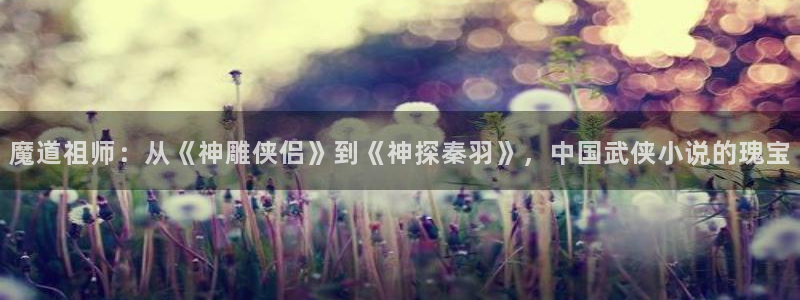 贝勒漫画在线免费看：魔道祖师：从《神雕侠侣》到《神探秦羽》，中国武侠小说的瑰宝