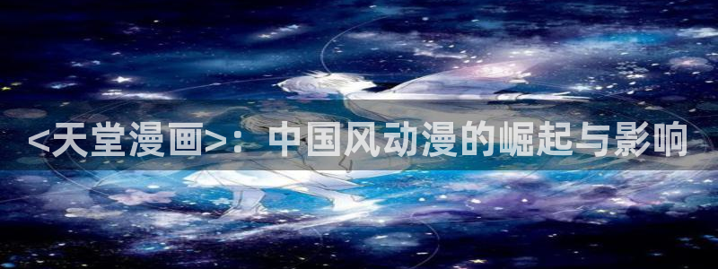 贝勒漫画boylovemh.club：<天堂漫画>：中国风动漫的崛起与影响