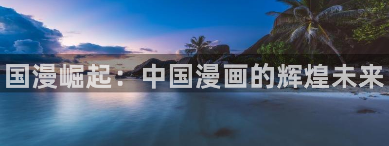 贝勒漫画网页版在线阅读：国漫崛起：中国漫画的辉煌未来