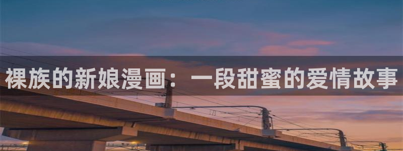 babylove贝勒漫画官网：裸族的新娘漫画：一段甜蜜的爱情故事