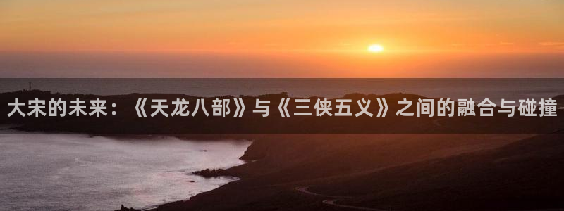 贝勒漫画全部漫画周期表：大宋的未来：《天龙八部》与《三侠五义》之间的融合与碰撞