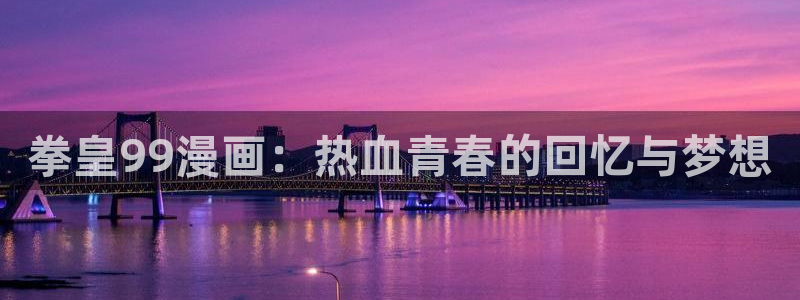 贝勒漫画官方版正版入口：拳皇99漫画：热血青春的回忆与梦想